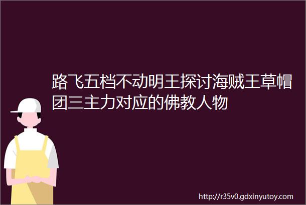 路飞五档不动明王探讨海贼王草帽团三主力对应的佛教人物