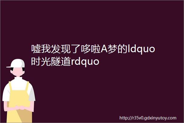 嘘我发现了哆啦A梦的ldquo时光隧道rdquo