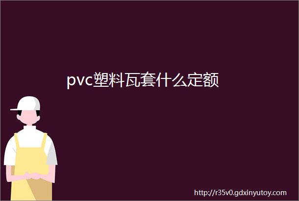 pvc塑料瓦套什么定额