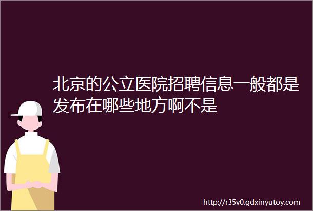 北京的公立医院招聘信息一般都是发布在哪些地方啊不是