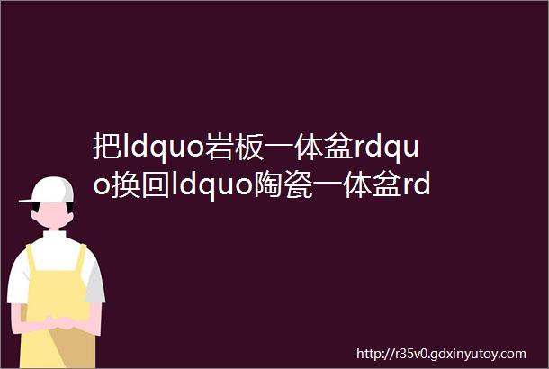 把ldquo岩板一体盆rdquo换回ldquo陶瓷一体盆rdquo后有些实话想说憋得难受