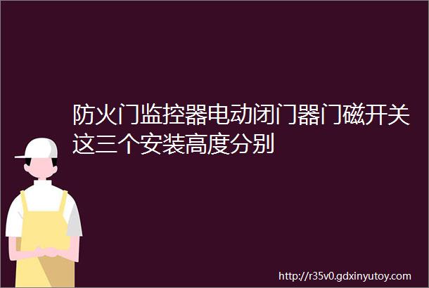 防火门监控器电动闭门器门磁开关这三个安装高度分别