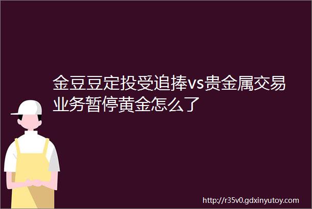 金豆豆定投受追捧vs贵金属交易业务暂停黄金怎么了