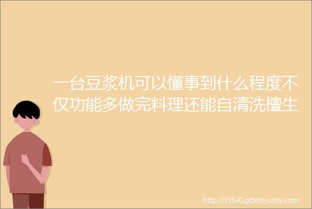 一台豆浆机可以懂事到什么程度不仅功能多做完料理还能自清洗檀生活