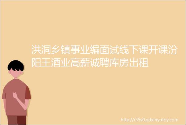 洪洞乡镇事业编面试线下课开课汾阳王酒业高薪诚聘库房出租