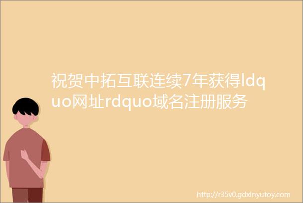 祝贺中拓互联连续7年获得ldquo网址rdquo域名注册服务机构资质