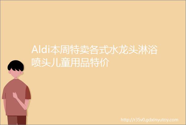 Aldi本周特卖各式水龙头淋浴喷头儿童用品特价