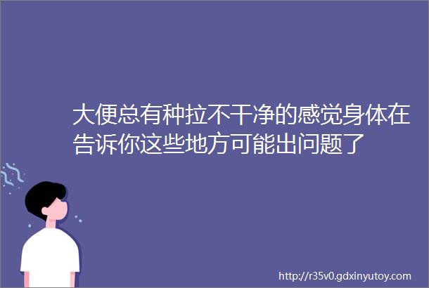 大便总有种拉不干净的感觉身体在告诉你这些地方可能出问题了