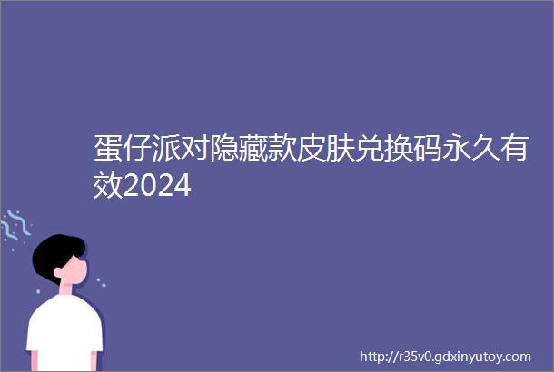 蛋仔派对隐藏款皮肤兑换码永久有效2024