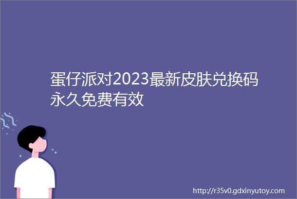 蛋仔派对2023最新皮肤兑换码永久免费有效