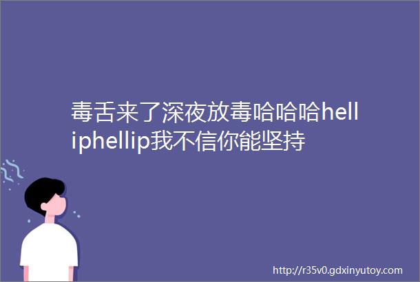 毒舌来了深夜放毒哈哈哈helliphellip我不信你能坚持看完