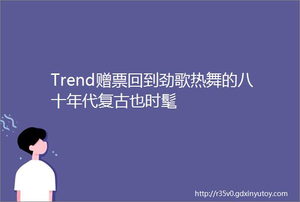 Trend赠票回到劲歌热舞的八十年代复古也时髦