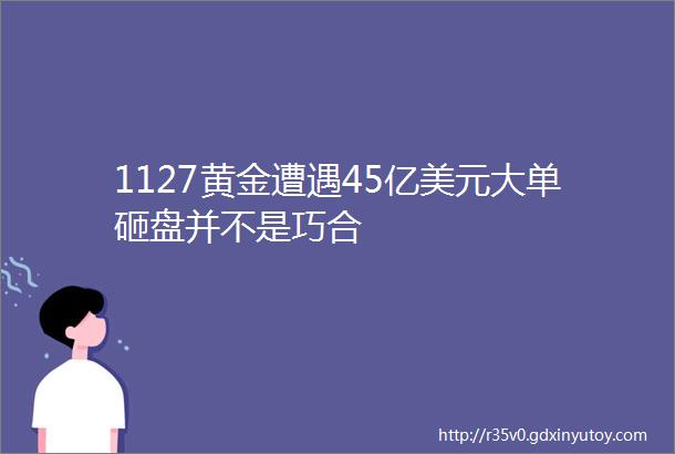 1127黄金遭遇45亿美元大单砸盘并不是巧合