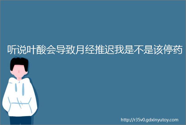 听说叶酸会导致月经推迟我是不是该停药