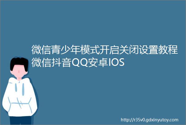 微信青少年模式开启关闭设置教程微信抖音QQ安卓IOS