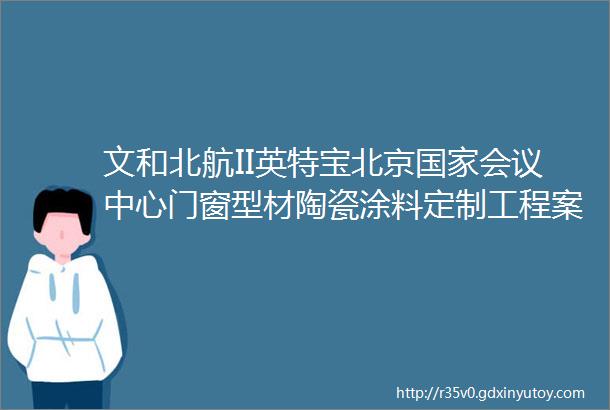 文和北航II英特宝北京国家会议中心门窗型材陶瓷涂料定制工程案例