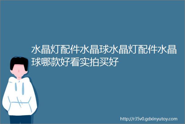 水晶灯配件水晶球水晶灯配件水晶球哪款好看实拍买好