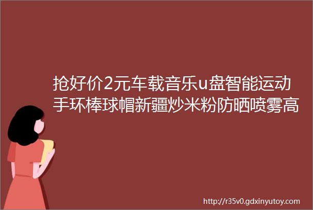 抢好价2元车载音乐u盘智能运动手环棒球帽新疆炒米粉防晒喷雾高浓度鱼油