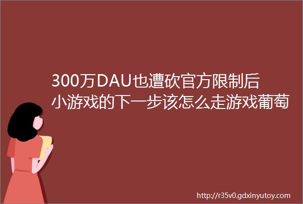 300万DAU也遭砍官方限制后小游戏的下一步该怎么走游戏葡萄