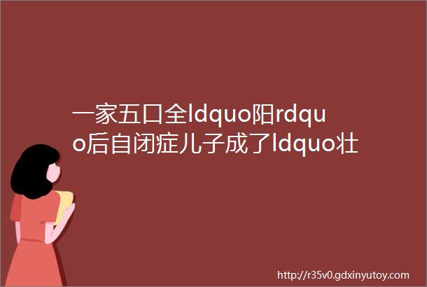 一家五口全ldquo阳rdquo后自闭症儿子成了ldquo壮劳力rdquo