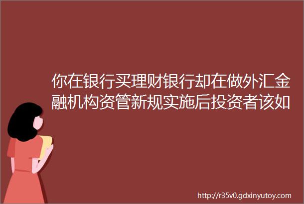 你在银行买理财银行却在做外汇金融机构资管新规实施后投资者该如何选择理财