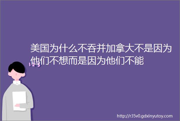 美国为什么不吞并加拿大不是因为他们不想而是因为他们不能