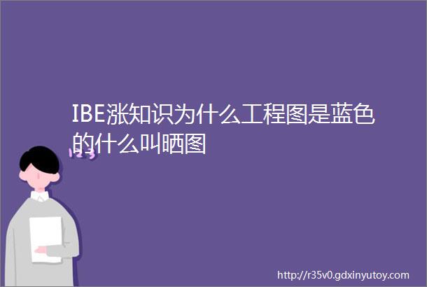 IBE涨知识为什么工程图是蓝色的什么叫晒图