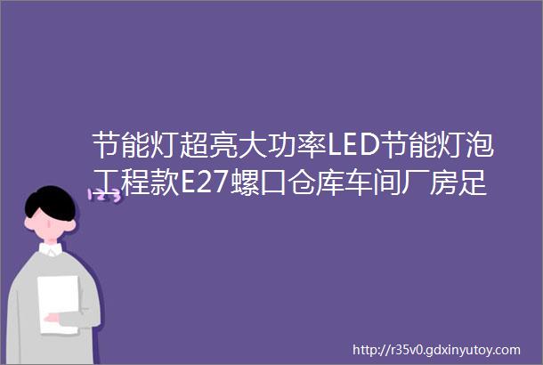 节能灯超亮大功率LED节能灯泡工程款E27螺口仓库车间厂房足瓦省电照明灯