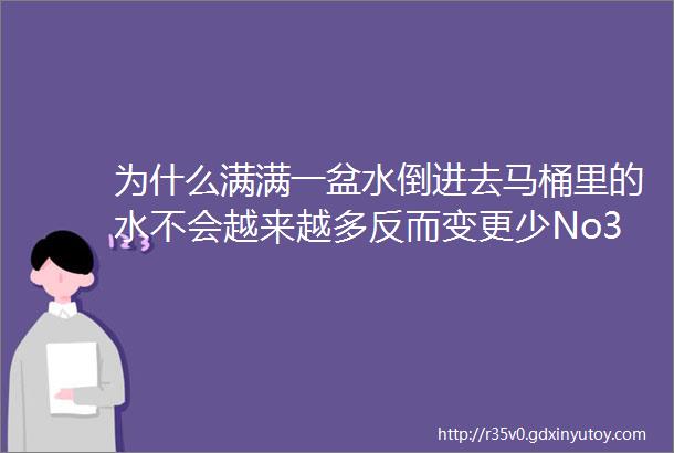 为什么满满一盆水倒进去马桶里的水不会越来越多反而变更少No385