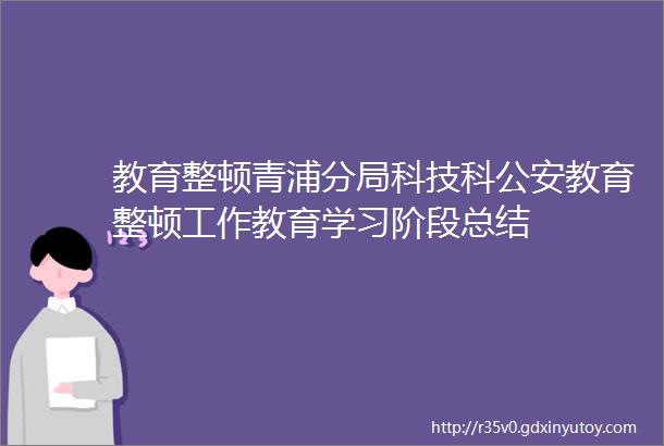 教育整顿青浦分局科技科公安教育整顿工作教育学习阶段总结