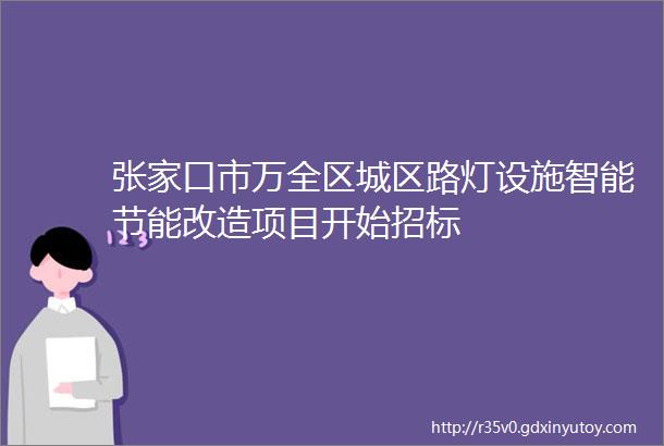 张家口市万全区城区路灯设施智能节能改造项目开始招标