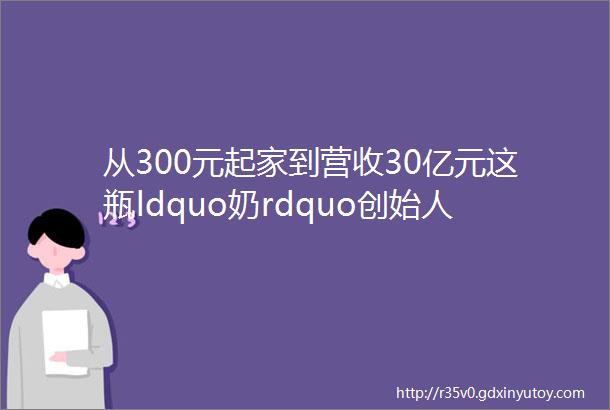 从300元起家到营收30亿元这瓶ldquo奶rdquo创始人如今却锒铛入狱自曝惨如狗