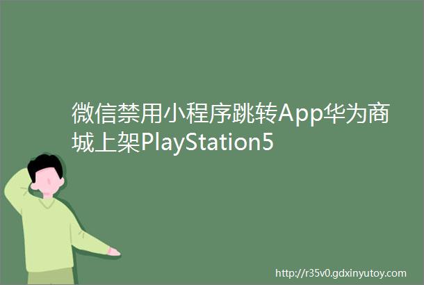微信禁用小程序跳转App华为商城上架PlayStation5币安涉及洗钱被美监管调查极客早知道