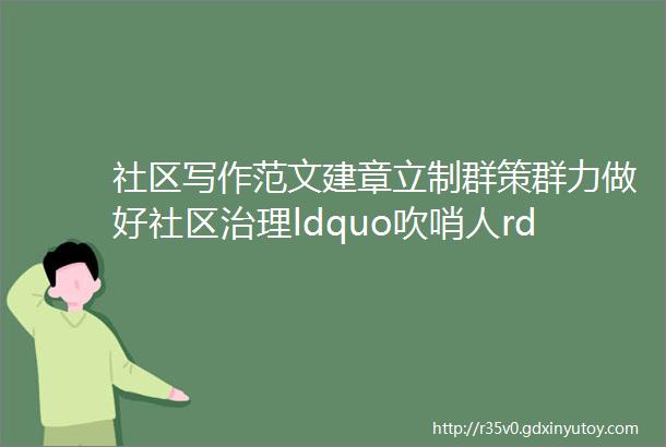 社区写作范文建章立制群策群力做好社区治理ldquo吹哨人rdquo