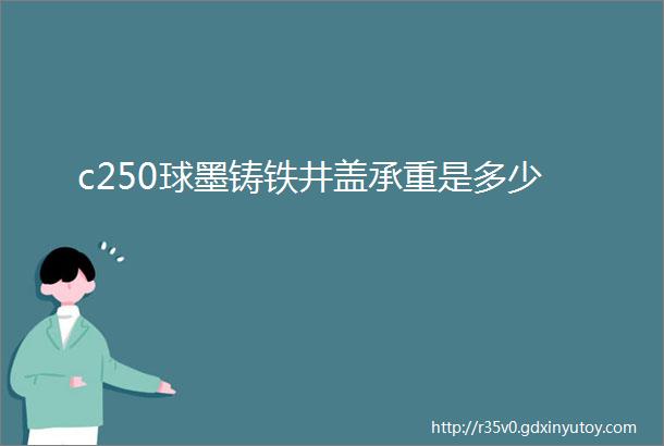 c250球墨铸铁井盖承重是多少