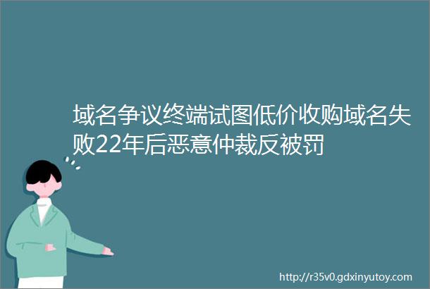 域名争议终端试图低价收购域名失败22年后恶意仲裁反被罚