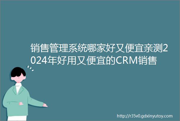 销售管理系统哪家好又便宜亲测2024年好用又便宜的CRM销售系统