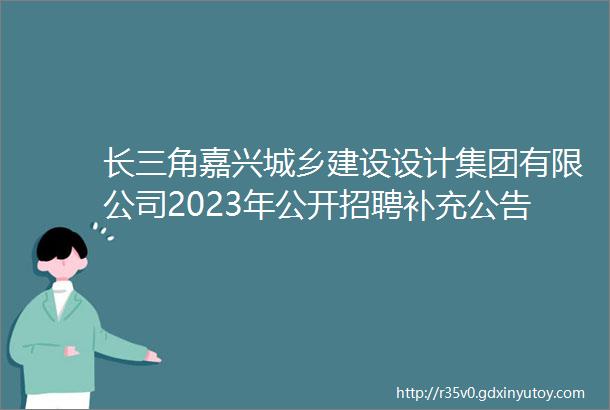 长三角嘉兴城乡建设设计集团有限公司2023年公开招聘补充公告