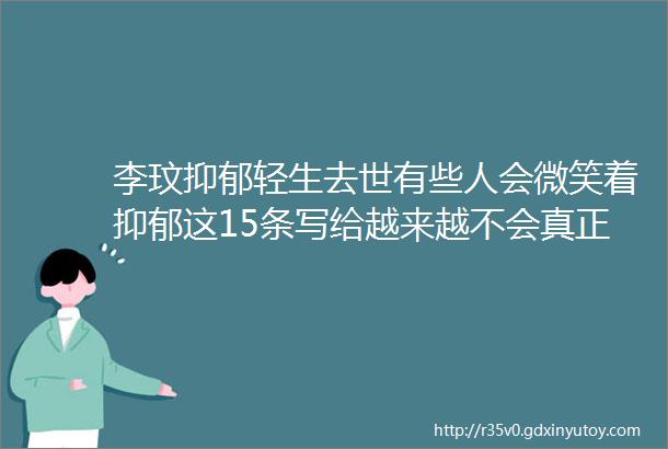 李玟抑郁轻生去世有些人会微笑着抑郁这15条写给越来越不会真正快乐的我们